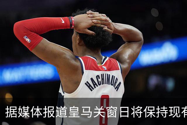 据媒体报道皇马关窗日将保持现有阵容，无人离队或加盟