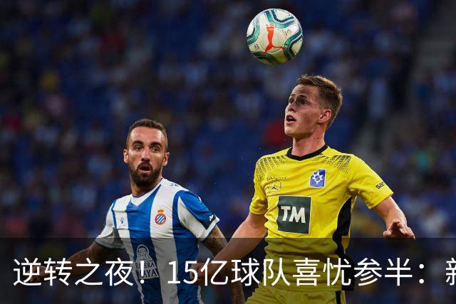 逆转之夜！15亿球队喜忧参半：新援进球破荒，巨星进球被取消并红牌离场